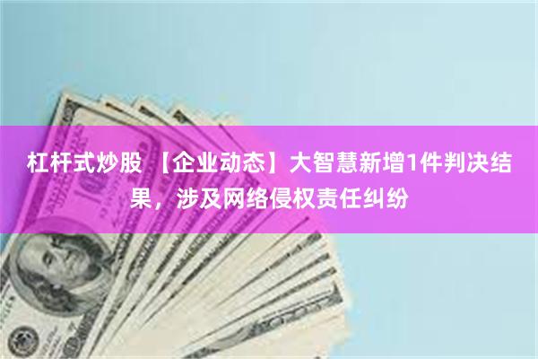 杠杆式炒股 【企业动态】大智慧新增1件判决结果，涉及网络侵权责任纠纷