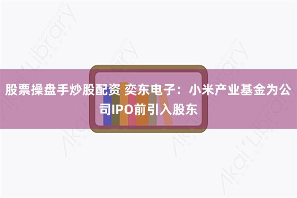 股票操盘手炒股配资 奕东电子：小米产业基金为公司IPO前引入股东