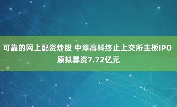 可靠的网上配资炒股 中淳高科终止上交所主板IPO 原拟募资7.72亿元