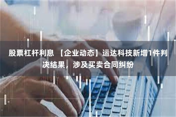 股票杠杆利息 【企业动态】运达科技新增1件判决结果，涉及买卖合同纠纷