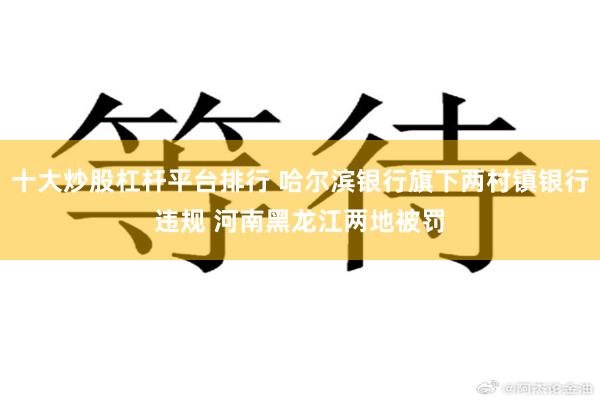 十大炒股杠杆平台排行 哈尔滨银行旗下两村镇银行违规 河南黑龙江两地被罚