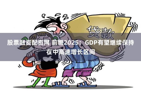 股票融资配资网 前瞻2025：GDP有望继续保持在中高速增长区间