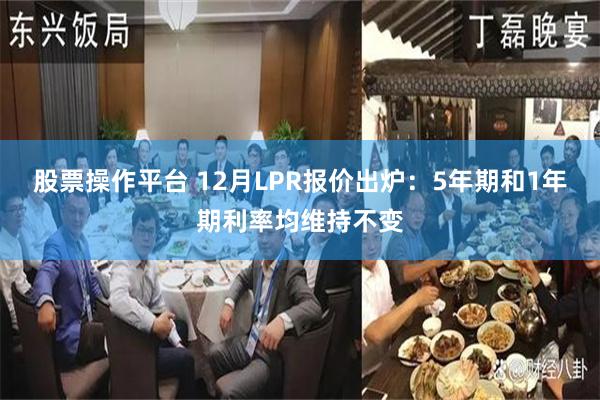 股票操作平台 12月LPR报价出炉：5年期和1年期利率均维持不变