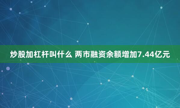 炒股加杠杆叫什么 两市融资余额增加7.44亿元