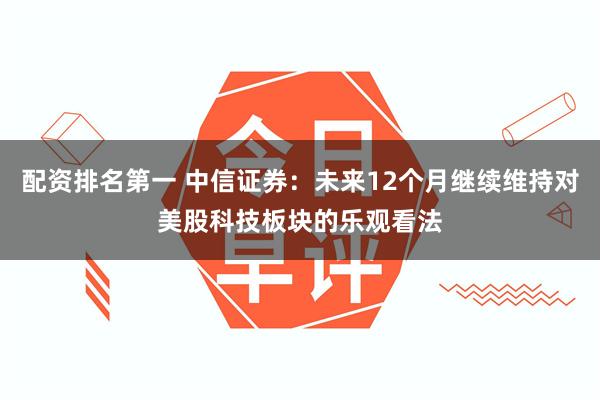 配资排名第一 中信证券：未来12个月继续维持对美股科技板块的乐观看法