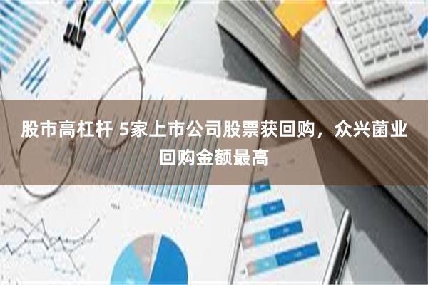 股市高杠杆 5家上市公司股票获回购，众兴菌业回购金额最高