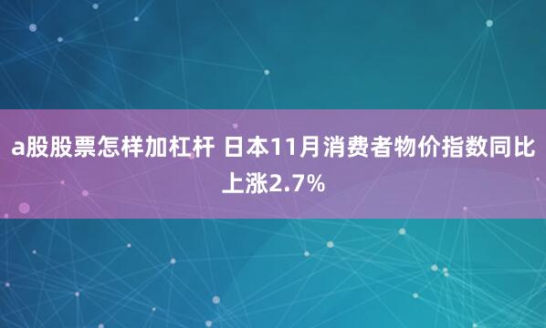 a股股票怎样加杠杆 日本11月消费者物价指数同比上涨2.7%