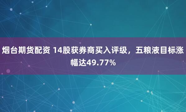 烟台期货配资 14股获券商买入评级，五粮液目标涨幅达49.77%