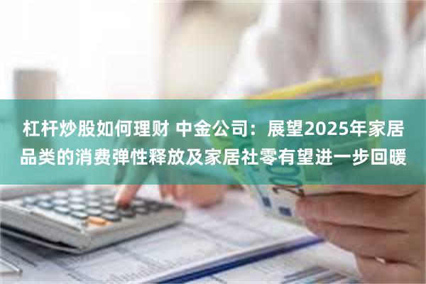 杠杆炒股如何理财 中金公司：展望2025年家居品类的消费弹性释放及家居社零有望进一步回暖