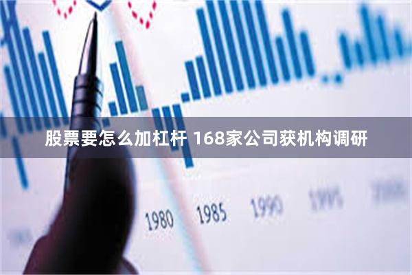 股票要怎么加杠杆 168家公司获机构调研