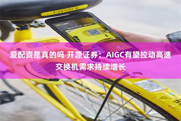 爱配资是真的吗 开源证券：AIGC有望拉动高速交换机需求持续增长