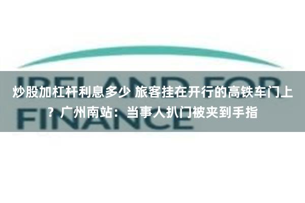 炒股加杠杆利息多少 旅客挂在开行的高铁车门上？广州南站：当事人扒门被夹到手指