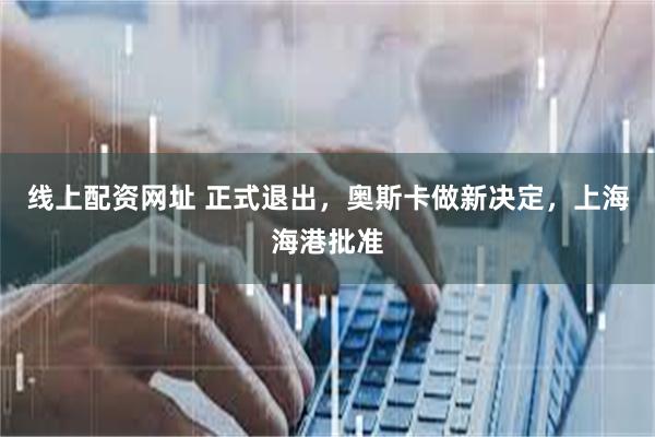 线上配资网址 正式退出，奥斯卡做新决定，上海海港批准