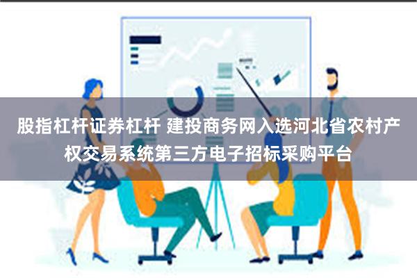 股指杠杆证券杠杆 建投商务网入选河北省农村产权交易系统第三方电子招标采购平台