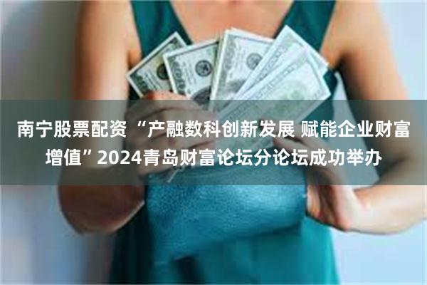 南宁股票配资 “产融数科创新发展 赋能企业财富增值”2024青岛财富论坛分论坛成功举办