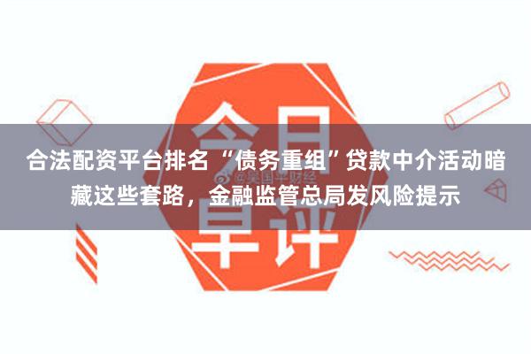 合法配资平台排名 “债务重组”贷款中介活动暗藏这些套路，金融监管总局发风险提示