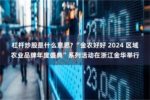 杠杆炒股是什么意思? “金农好好 2024 区域农业品牌年度盛典”系列活动在浙江金华举行