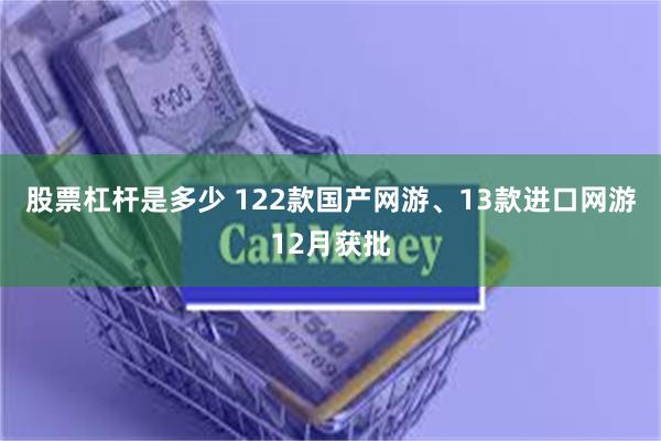 股票杠杆是多少 122款国产网游、13款进口网游12月获批