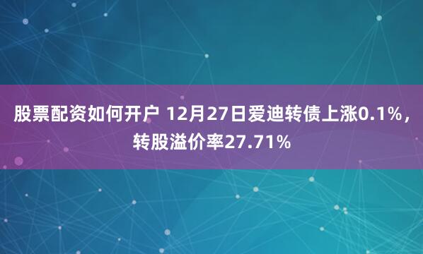 股票配资如何开户 12月27日爱迪转债上涨0.1%，转股溢价率27.71%