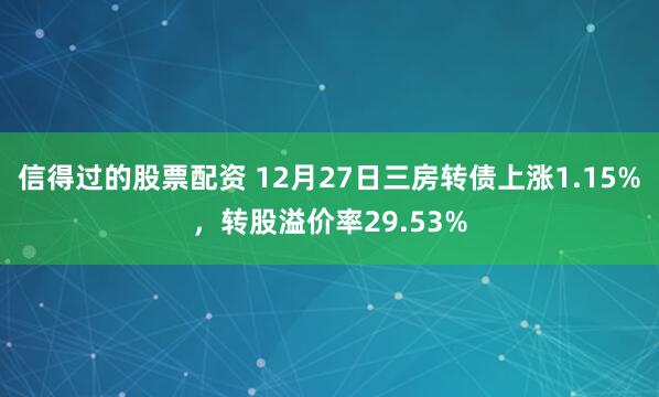 信得过的股票配资 12月27日三房转债上涨1.15%，转股溢价率29.53%