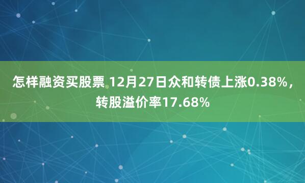 怎样融资买股票 12月27日众和转债上涨0.38%，转股溢价率17.68%