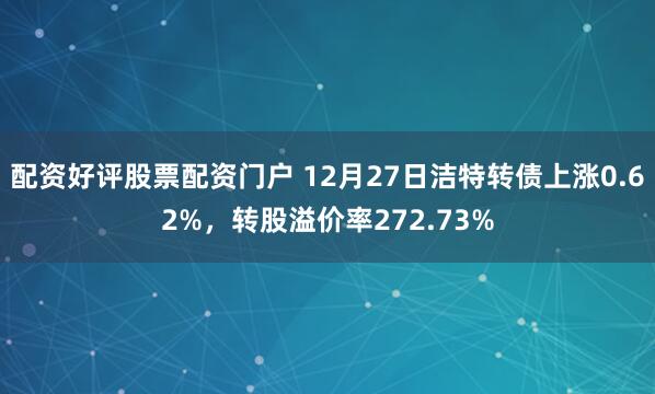 配资好评股票配资门户 12月27日洁特转债上涨0.62%，转股溢价率272.73%