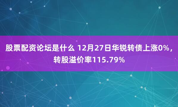 股票配资论坛是什么 12月27日华锐转债上涨0%，转股溢价率115.79%