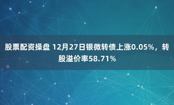 股票配资操盘 12月27日银微转债上涨0.05%，转股溢价率58.71%