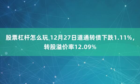 股票杠杆怎么玩 12月27日道通转债下跌1.11%，转股溢价率12.09%