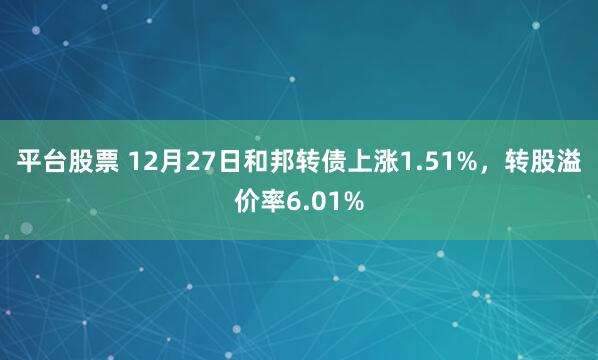 平台股票 12月27日和邦转债上涨1.51%，转股溢价率6.01%