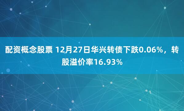 配资概念股票 12月27日华兴转债下跌0.06%，转股溢价率16.93%