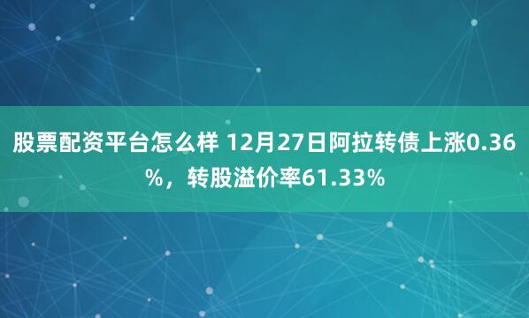 股票配资平台怎么样 12月27日阿拉转债上涨0.36%，转股溢价率61.33%