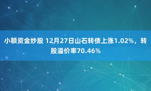 小额资金炒股 12月27日山石转债上涨1.02%，转股溢价率70.46%