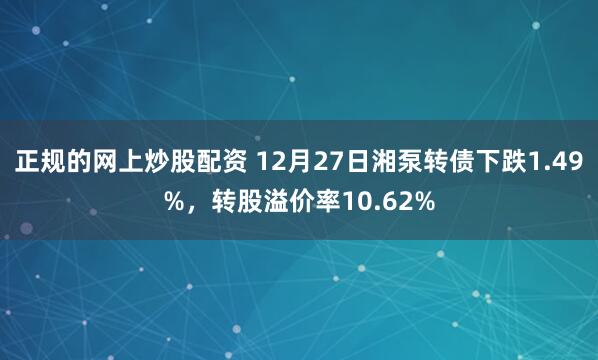 正规的网上炒股配资 12月27日湘泵转债下跌1.49%，转股溢价率10.62%