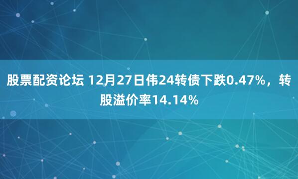 股票配资论坛 12月27日伟24转债下跌0.47%，转股溢价率14.14%