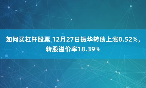 如何买杠杆股票 12月27日振华转债上涨0.52%，转股溢价率18.39%