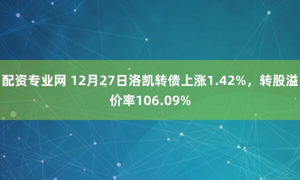 配资专业网 12月27日洛凯转债上涨1.42%，转股溢价率106.09%