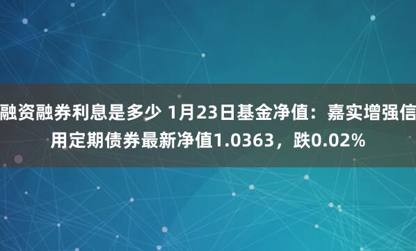 融资融券利息是多少 1月23日基金净值：嘉实增强信用定期债券最新净值1.0363，跌0.02%