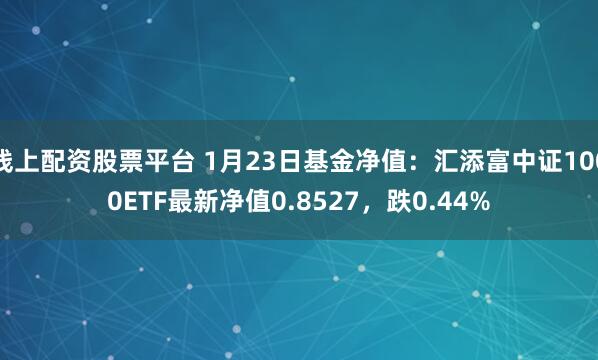 线上配资股票平台 1月23日基金净值：汇添富中证1000ETF最新净值0.8527，跌0.44%