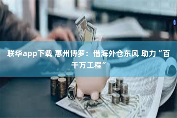 联华app下载 惠州博罗：借海外仓东风 助力“百千万工程”