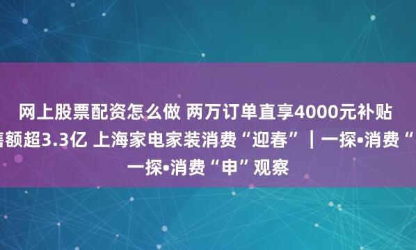 网上股票配资怎么做 两万订单直享4000元补贴 卖场销售额超3.3亿 上海家电家装消费“迎春”︱一探•消费“申”观察