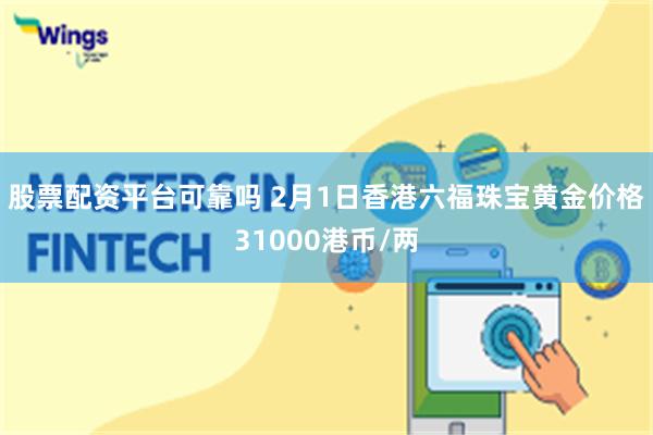 股票配资平台可靠吗 2月1日香港六福珠宝黄金价格31000港币/两