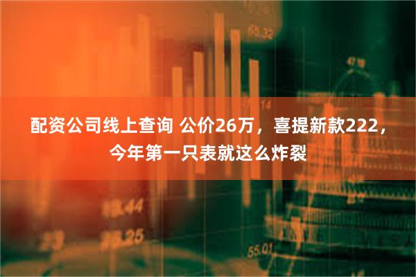 配资公司线上查询 公价26万，喜提新款222，今年第一只表就这么炸裂