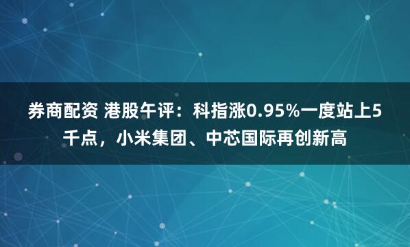 券商配资 港股午评：科指涨0.95%一度站上5千点，小米集团、中芯国际再创新高