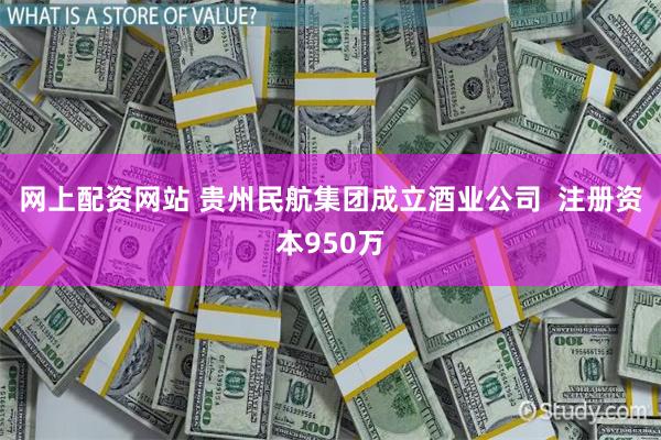 网上配资网站 贵州民航集团成立酒业公司  注册资本950万