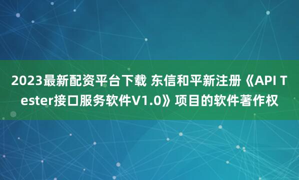 2023最新配资平台下载 东信和平新注册《API Tester接口服务软件V1.0》项目的软件著作权