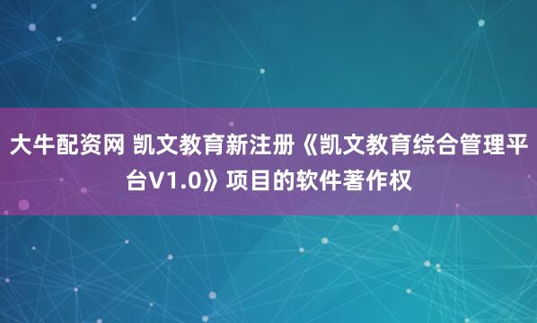 大牛配资网 凯文教育新注册《凯文教育综合管理平台V1.0》项目的软件著作权