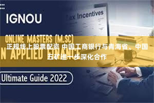 正规线上股票配资 中国工商银行与青海省、中国五矿进一步深化合作