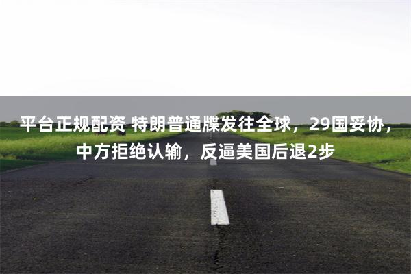 平台正规配资 特朗普通牒发往全球，29国妥协，中方拒绝认输，反逼美国后退2步