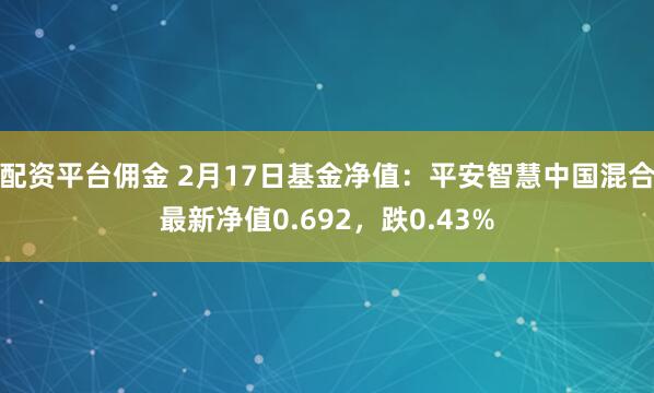 配资平台佣金 2月17日基金净值：平安智慧中国混合最新净值0.692，跌0.43%